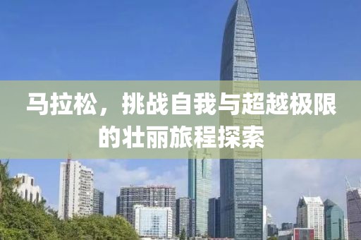 马拉松，挑战自我与超越极限的壮丽旅程探索