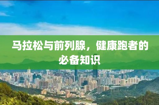 马拉松与前列腺，健康跑者的必备知识