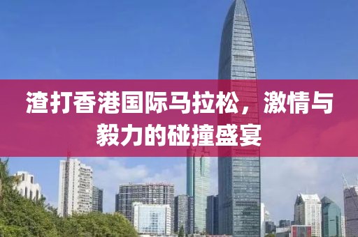 渣打香港国际马拉松，激情与毅力的碰撞盛宴