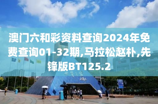 澳门六和彩资料查询2024年免费查询01-32期,马拉松赵朴,先锋版BT125.2