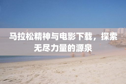 马拉松精神与电影下载，探索无尽力量的源泉