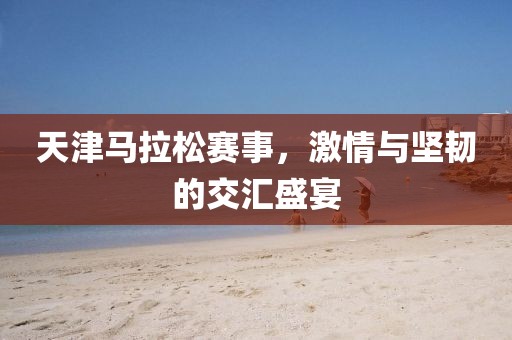 天津马拉松赛事，激情与坚韧的交汇盛宴