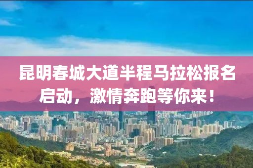 昆明春城大道半程马拉松报名启动，激情奔跑等你来！