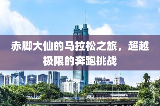 赤脚大仙的马拉松之旅，超越极限的奔跑挑战