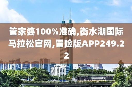 管家婆100%准确,衡水湖国际马拉松官网,冒险版APP249.22