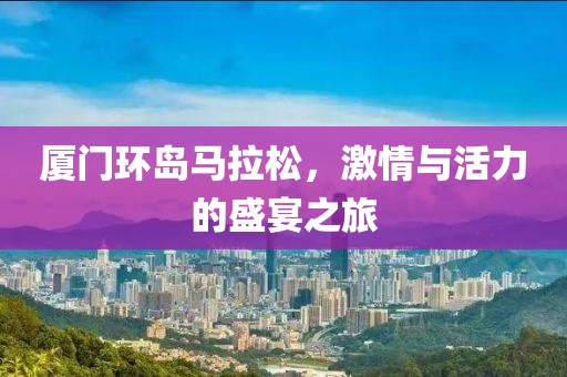 厦门环岛马拉松，激情与活力的盛宴之旅