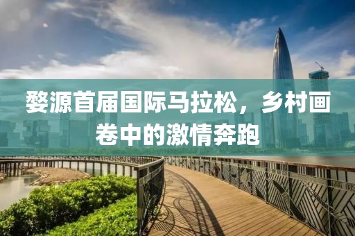 婺源首届国际马拉松，乡村画卷中的激情奔跑