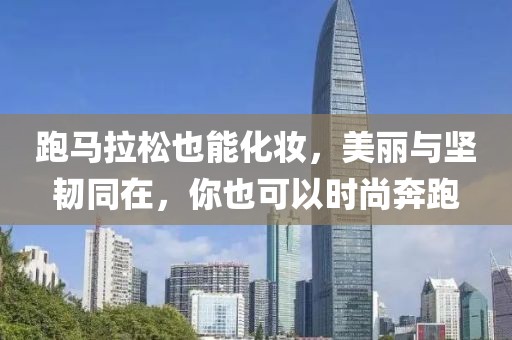 跑马拉松也能化妆，美丽与坚韧同在，你也可以时尚奔跑
