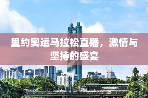 里约奥运马拉松直播，激情与坚持的盛宴
