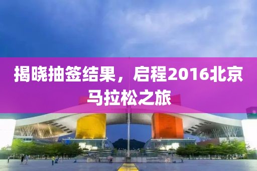 揭晓抽签结果，启程2016北京马拉松之旅