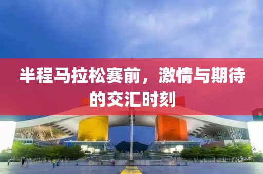 半程马拉松赛前，激情与期待的交汇时刻