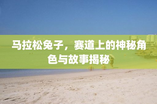 马拉松兔子，赛道上的神秘角色与故事揭秘