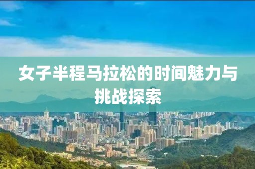 女子半程马拉松的时间魅力与挑战探索