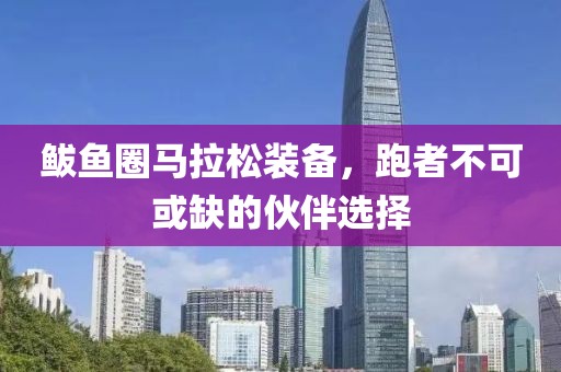 鲅鱼圈马拉松装备，跑者不可或缺的伙伴选择