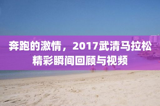 奔跑的激情，2017武清马拉松精彩瞬间回顾与视频