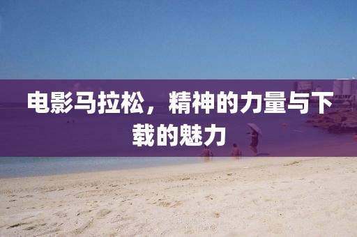 电影马拉松，精神的力量与下载的魅力