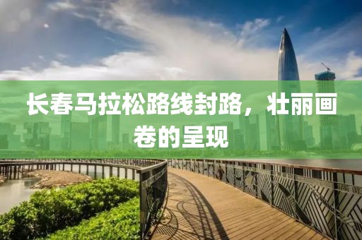 长春马拉松路线封路，壮丽画卷的呈现