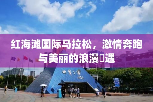 红海滩国际马拉松，激情奔跑与美丽的浪漫邅遇