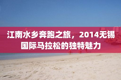 江南水乡奔跑之旅，2014无锡国际马拉松的独特魅力