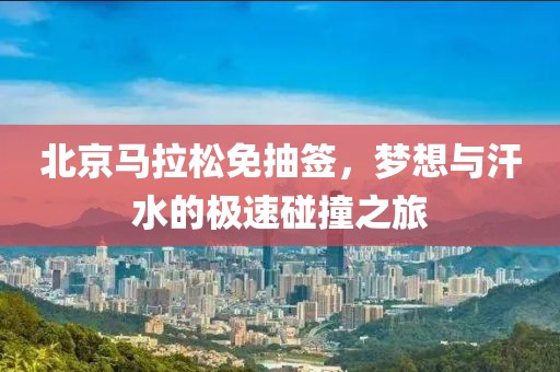 北京马拉松免抽签，梦想与汗水的极速碰撞之旅