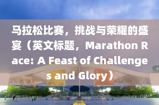 马拉松比赛，挑战与荣耀的盛宴（英文标题，Marathon Race: A Feast of Challenges and Glory）