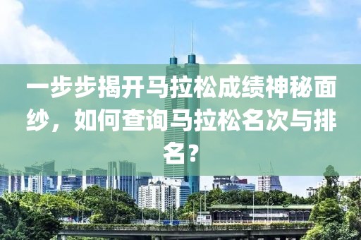 一步步揭开马拉松成绩神秘面纱，如何查询马拉松名次与排名？