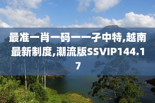 最准一肖一码一一孑中特,越南最新制度,潮流版SSVIP144.17