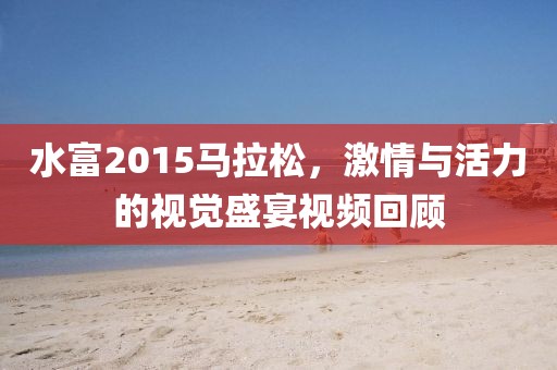 水富2015马拉松，激情与活力的视觉盛宴视频回顾