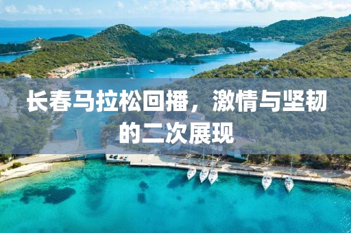 长春马拉松回播，激情与坚韧的二次展现
