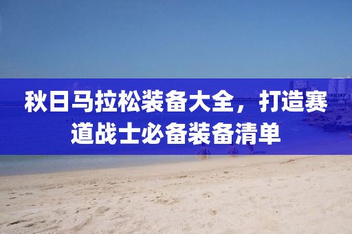 秋日马拉松装备大全，打造赛道战士必备装备清单