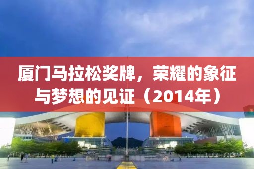 厦门马拉松奖牌，荣耀的象征与梦想的见证（2014年）