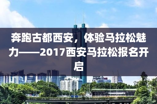 奔跑古都西安，体验马拉松魅力——2017西安马拉松报名开启