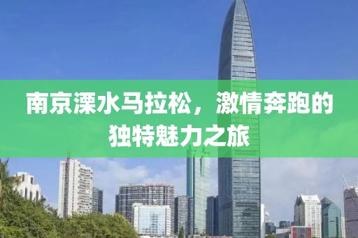 南京溧水马拉松，激情奔跑的独特魅力之旅