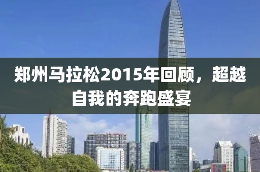郑州马拉松2015年回顾，超越自我的奔跑盛宴