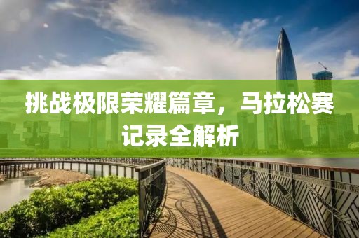 挑战极限荣耀篇章，马拉松赛记录全解析