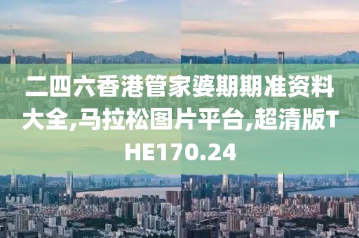 二四六香港管家婆期期准资料大全,马拉松图片平台,超清版THE170.24