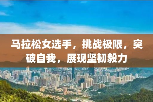 马拉松女选手，挑战极限，突破自我，展现坚韧毅力