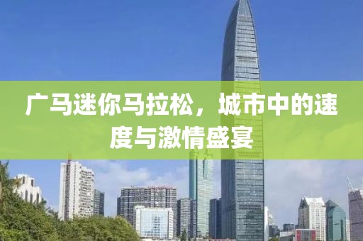 广马迷你马拉松，城市中的速度与激情盛宴