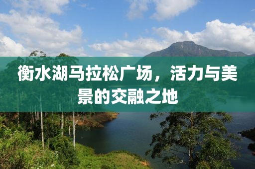 衡水湖马拉松广场，活力与美景的交融之地