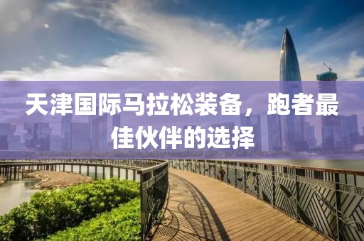 天津国际马拉松装备，跑者最佳伙伴的选择