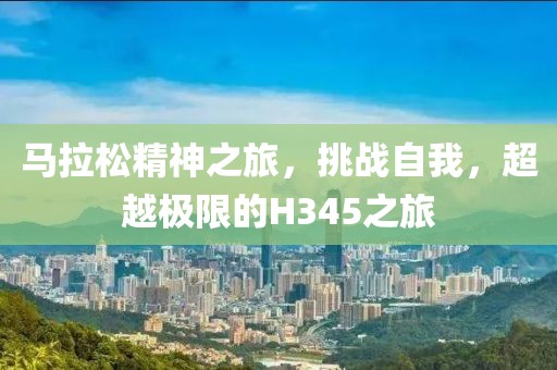 马拉松精神之旅，挑战自我，超越极限的H345之旅