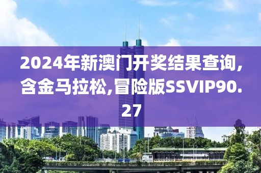 2024年新澳门开奖结果查询,含金马拉松,冒险版SSVIP90.27