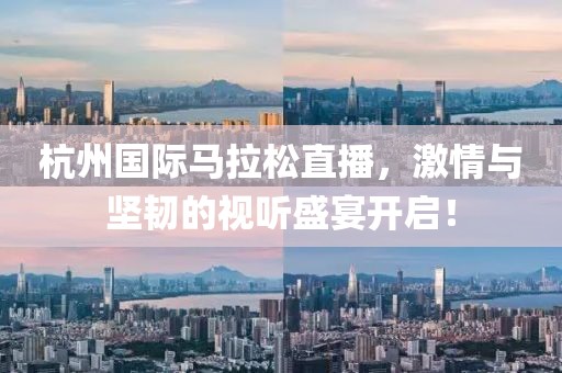 杭州国际马拉松直播，激情与坚韧的视听盛宴开启！