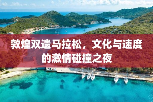 敦煌双遗马拉松，文化与速度的激情碰撞之夜