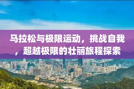 马拉松与极限运动，挑战自我，超越极限的壮丽旅程探索