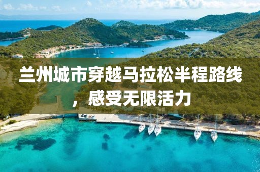 兰州城市穿越马拉松半程路线，感受无限活力