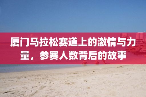厦门马拉松赛道上的激情与力量，参赛人数背后的故事