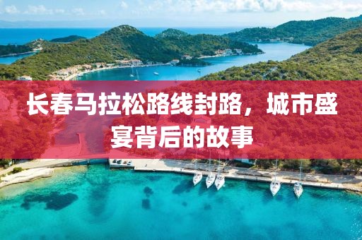 长春马拉松路线封路，城市盛宴背后的故事
