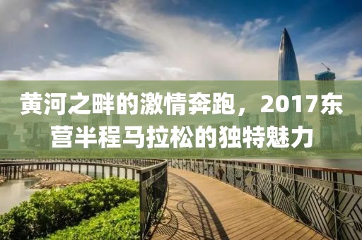 黄河之畔的激情奔跑，2017东营半程马拉松的独特魅力