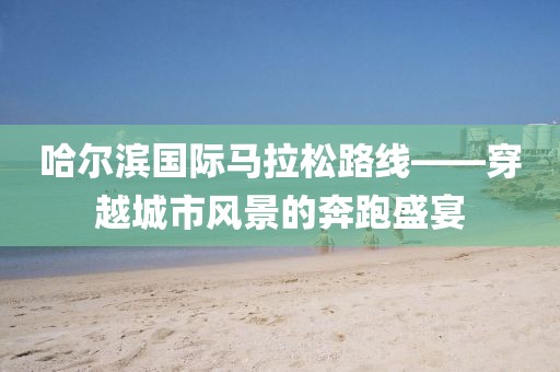 哈尔滨国际马拉松路线——穿越城市风景的奔跑盛宴